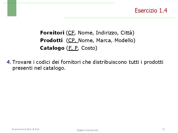 Esercizio 1. 4 Fornitori (CF, Nome, Indirizzo, Città) Prodotti (CP, Nome, Marca, Modello) Catalogo