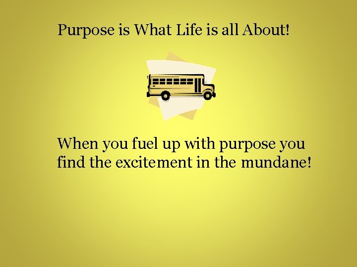 Purpose is What Life is all About! When you fuel up with purpose you