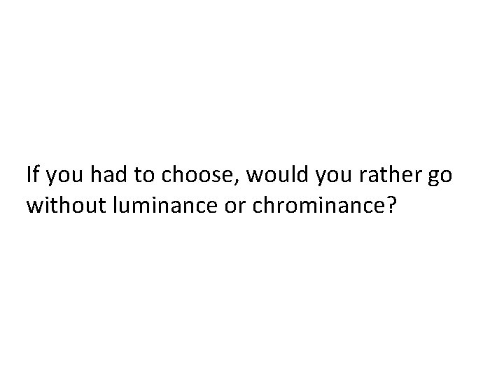 If you had to choose, would you rather go without luminance or chrominance? 