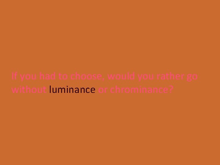 If you had to choose, would you rather go without luminance or chrominance? 