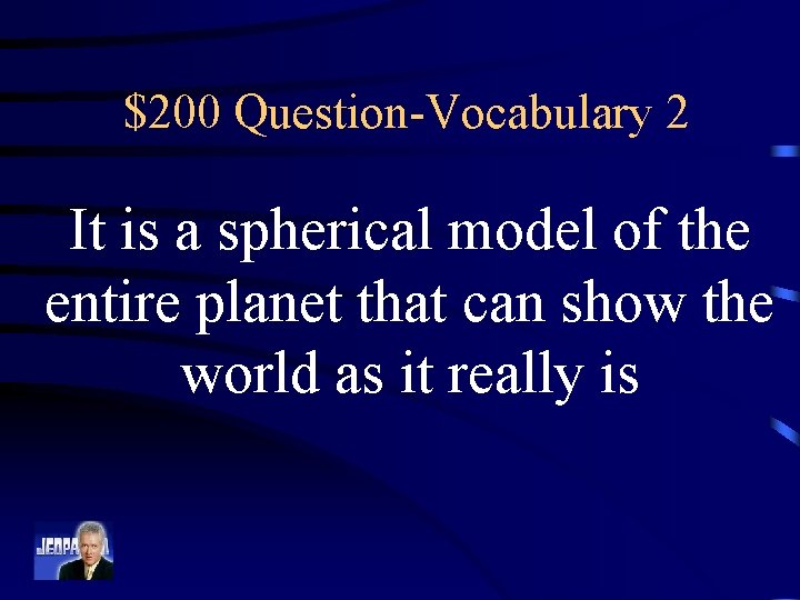 $200 Question-Vocabulary 2 It is a spherical model of the entire planet that can