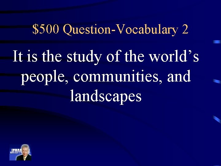 $500 Question-Vocabulary 2 It is the study of the world’s people, communities, and landscapes