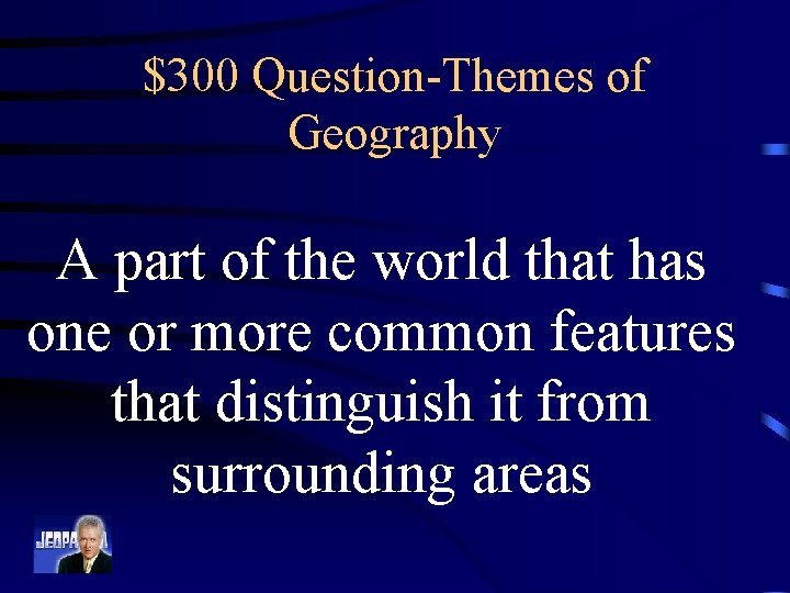 $300 Question-Themes of Geography A part of the world that has one or more