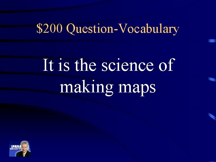 $200 Question-Vocabulary It is the science of making maps 