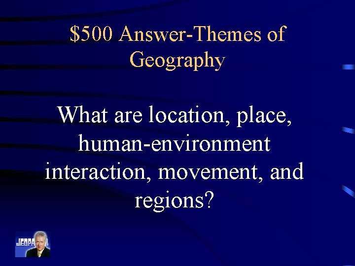 $500 Answer-Themes of Geography What are location, place, human-environment interaction, movement, and regions? 
