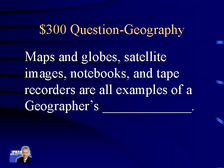 $300 Question-Geography Maps and globes, satellite images, notebooks, and tape recorders are all examples