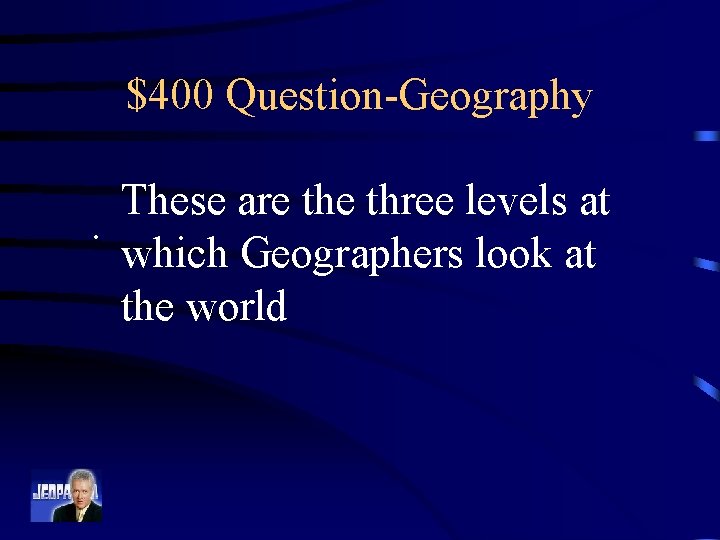 $400 Question-Geography These are three levels at. which Geographers look at the world 