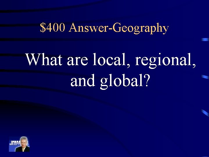 $400 Answer-Geography What are local, regional, and global? 