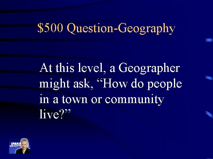 $500 Question-Geography At this level, a Geographer might ask, “How do people in a