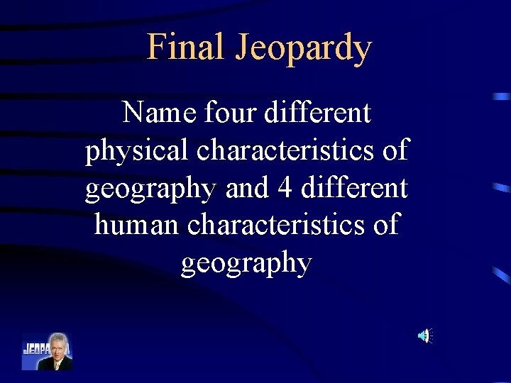 Final Jeopardy Name four different physical characteristics of geography and 4 different human characteristics