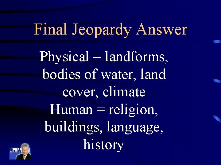 Final Jeopardy Answer Physical = landforms, bodies of water, land cover, climate Human =