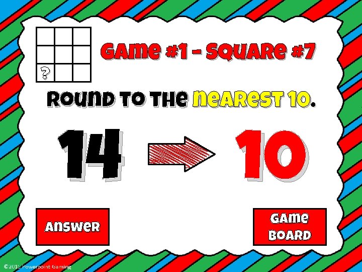 Game #1 – Square #7 ? Round to the nearest 10. 14 Answer 10