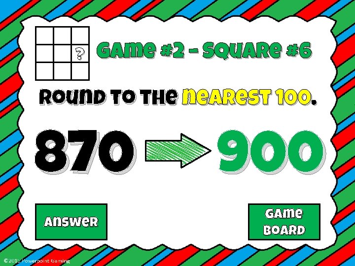 ? Game #2 – Square #6 Round to the nearest 100. 870 Answer 900