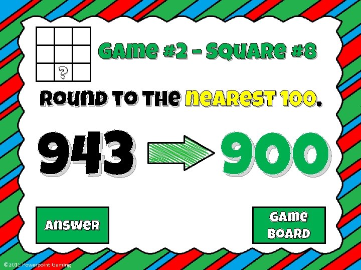 ? Game #2 – Square #8 Round to the nearest 100. 943 Answer 900
