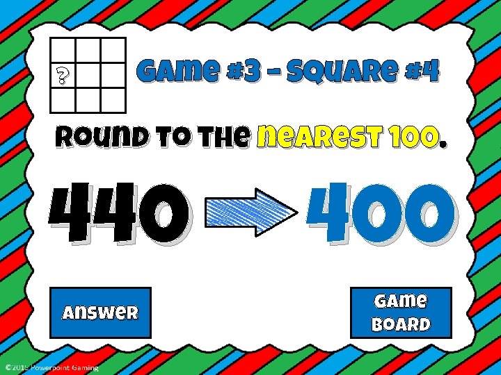 ? Game #3 – Square #4 Round to the nearest 100. 440 Answer 400