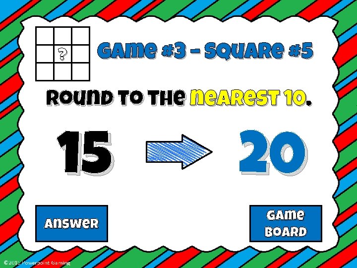 ? Game #3 – Square #5 Round to the nearest 10. 15 Answer 20