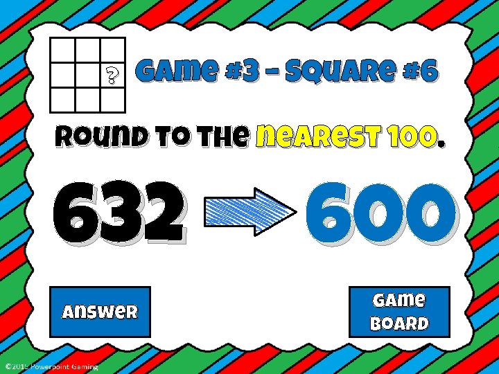 ? Game #3 – Square #6 Round to the nearest 100. 632 Answer 600
