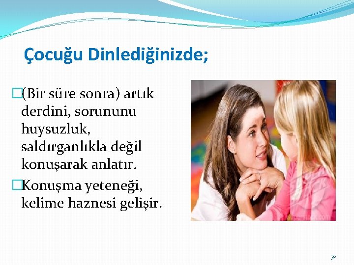 Çocuğu Dinlediğinizde; �(Bir süre sonra) artık derdini, sorununu huysuzluk, saldırganlıkla değil konuşarak anlatır. �Konuşma