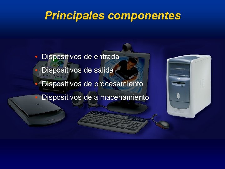 Principales componentes • Dispositivos de entrada • Dispositivos de salida • Dispositivos de procesamiento
