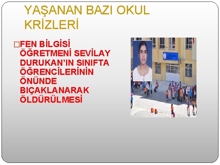 YAŞANAN BAZI OKUL KRİZLERİ �FEN BİLGİSİ ÖĞRETMENİ SEVİLAY DURUKAN’IN SINIFTA ÖĞRENCİLERİNİN ÖNÜNDE BIÇAKLANARAK ÖLDÜRÜLMESİ