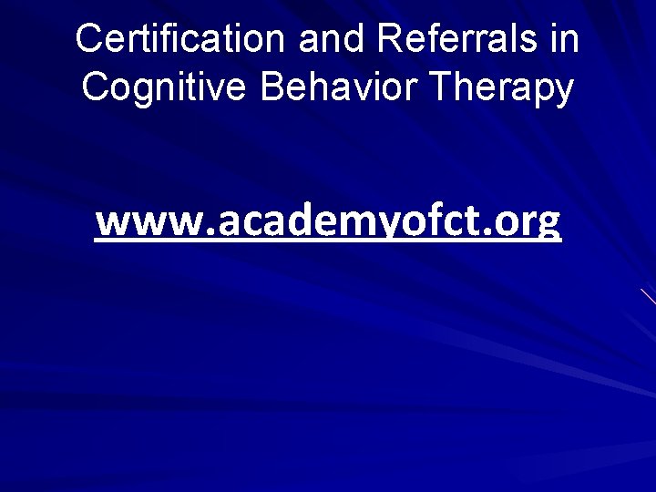 Certification and Referrals in Cognitive Behavior Therapy www. academyofct. org 
