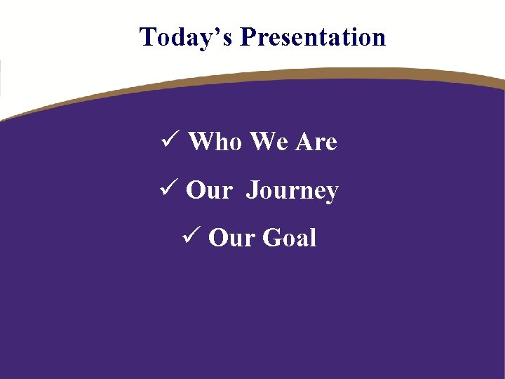Today’s Presentation ü Who We Are ü Our Journey ü Our Goal 
