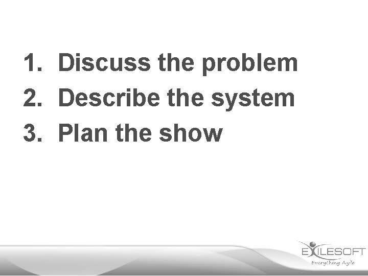 1. Discuss the problem 2. Describe the system 3. Plan the show 