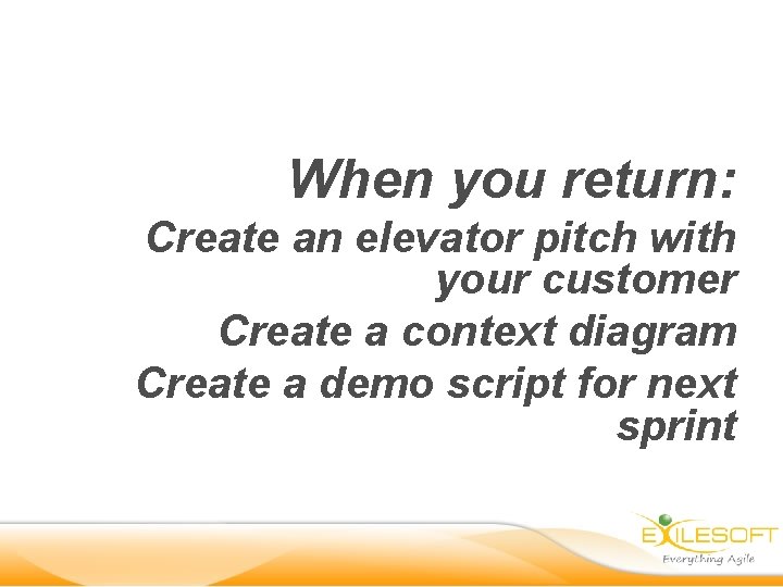 When you return: Create an elevator pitch with your customer Create a context diagram