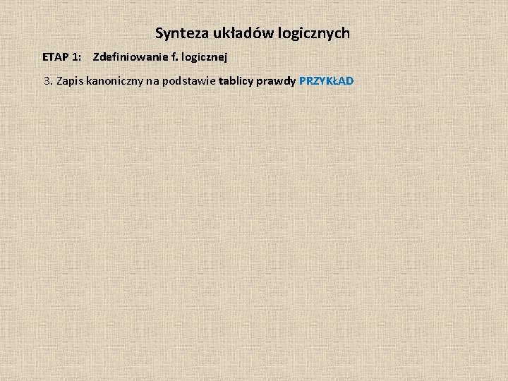 Synteza układów logicznych ETAP 1: Zdefiniowanie f. logicznej 3. Zapis kanoniczny na podstawie tablicy