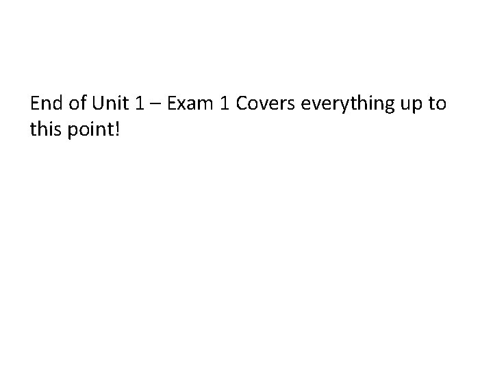 End of Unit 1 – Exam 1 Covers everything up to this point! 