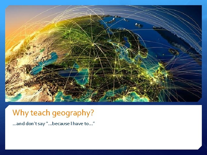 Why teach geography? …and don’t say “. . . because I have to. .