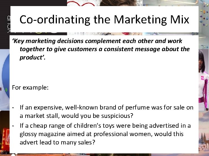 Co-ordinating the Marketing Mix ‘Key marketing decisions complement each other and work together to