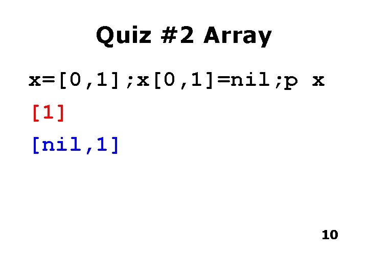 Quiz #2 Array x=[0, 1]; x[0, 1]=nil; p x [1] [nil, 1] 10 