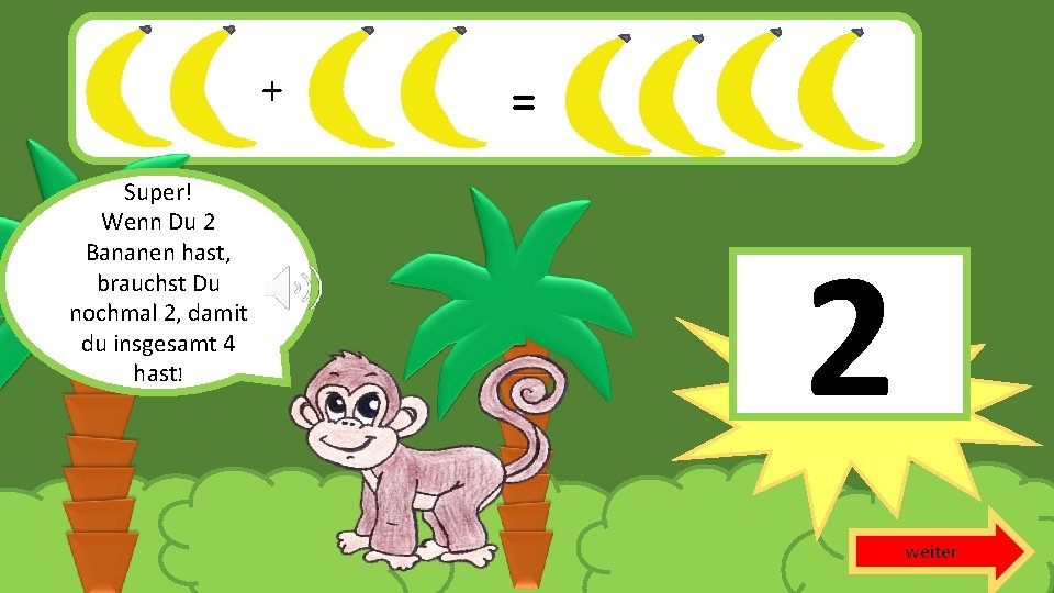 + Super! Wenn Du 2 Bananen hast, brauchst Du nochmal 2, damit du insgesamt