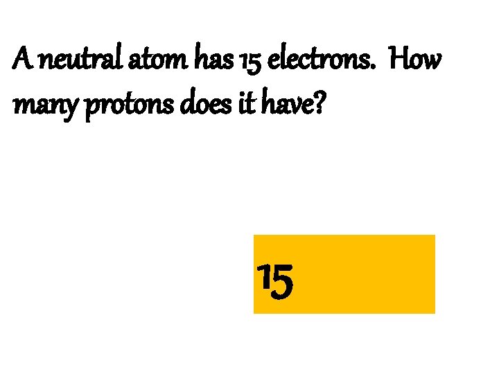A neutral atom has 15 electrons. How many protons does it have? 15 
