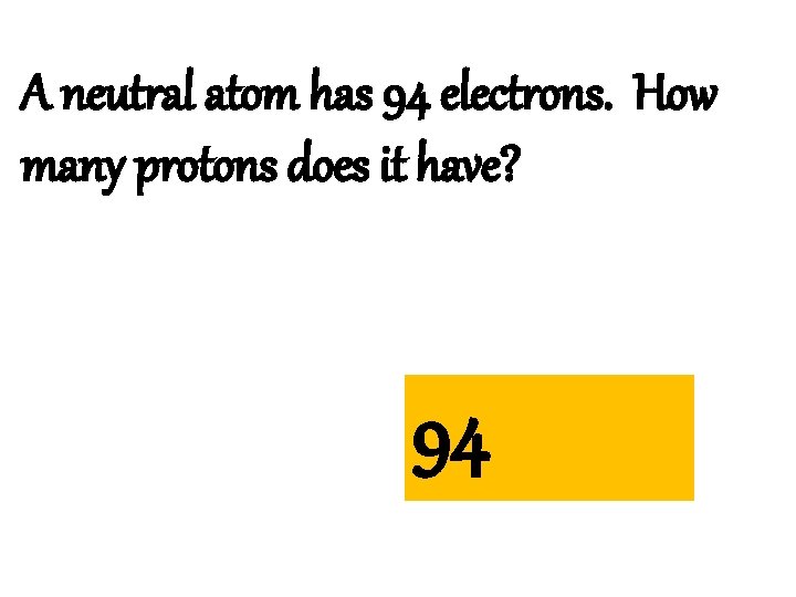 A neutral atom has 94 electrons. How many protons does it have? 94 