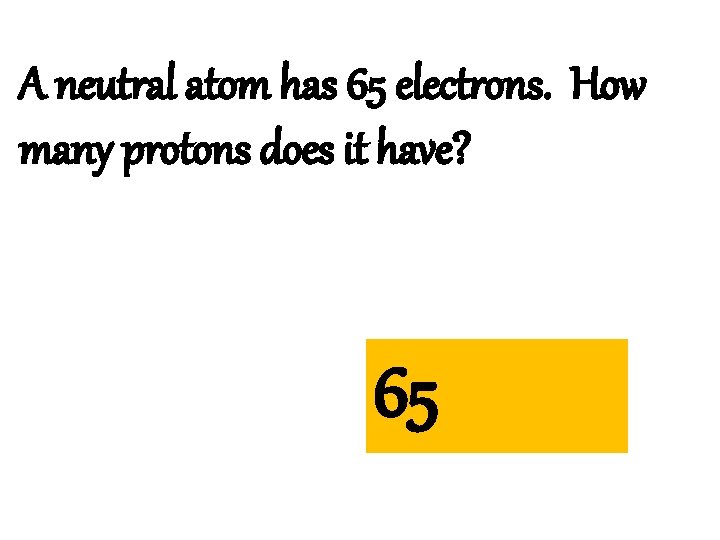 A neutral atom has 65 electrons. How many protons does it have? 65 