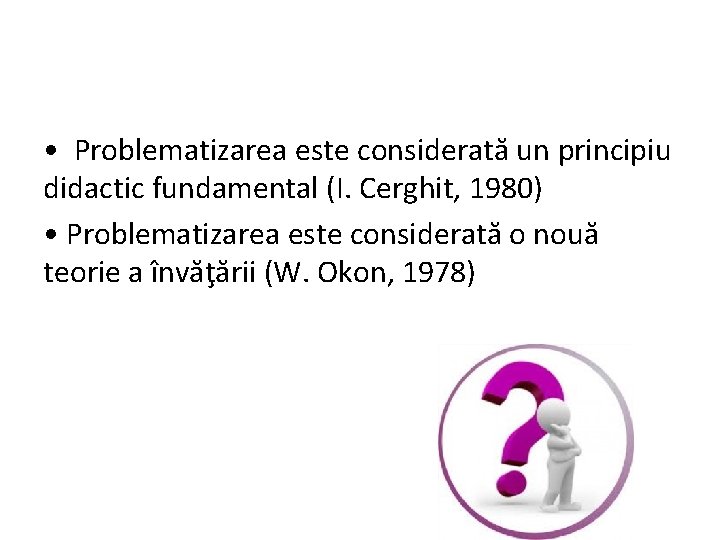  • Problematizarea este considerată un principiu didactic fundamental (I. Cerghit, 1980) • Problematizarea