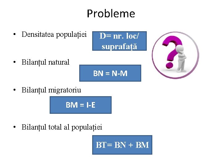 Probleme • Densitatea populației D= nr. loc/ suprafață • Bilanțul natural BN = N-M