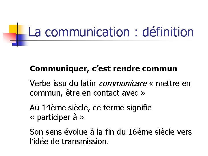 La communication : définition Communiquer, c’est rendre commun Verbe issu du latin communicare «
