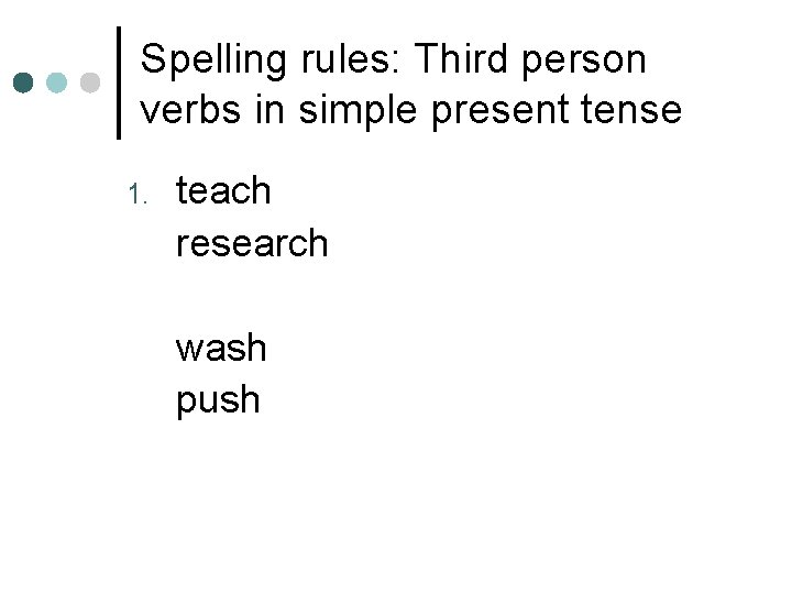 Spelling rules: Third person verbs in simple present tense 1. teach research wash push