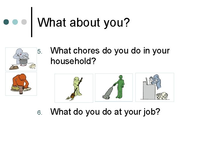 What about you? 5. What chores do you do in your household? 6. What