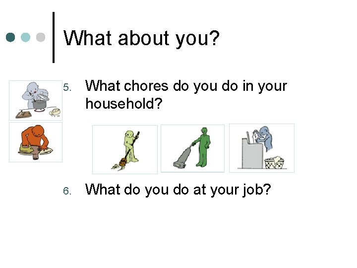 What about you? 5. What chores do you do in your household? 6. What What about you? 5. What chores do you do in your household? 6. What