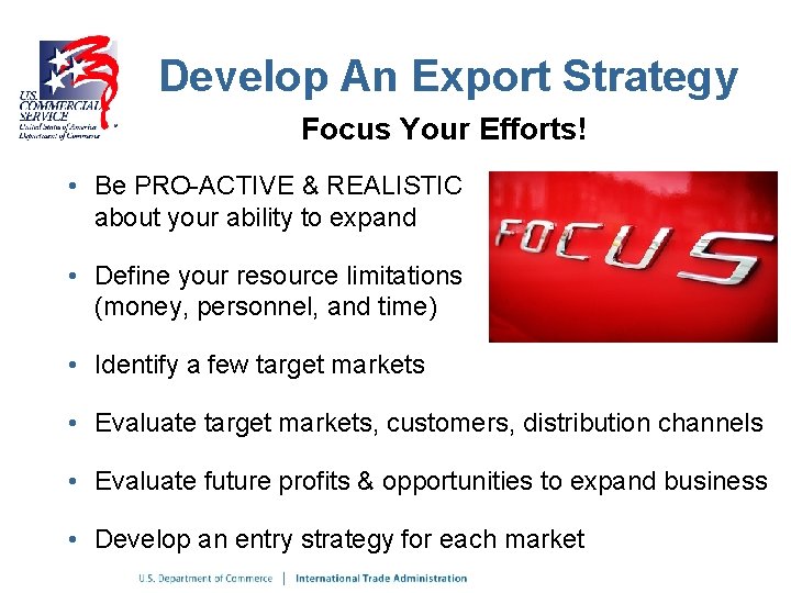 Develop An Export Strategy Focus Your Efforts! • Be PRO-ACTIVE & REALISTIC about your