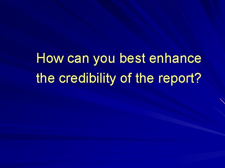 How can you best enhance the credibility of the report? 