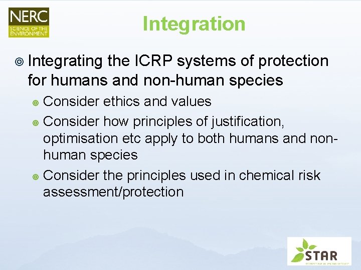 Integration ¥ Integrating the ICRP systems of protection for humans and non-human species Consider