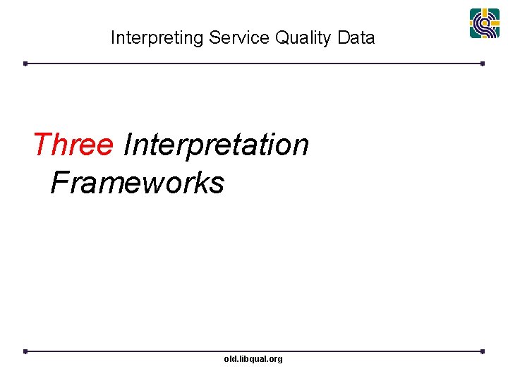 Interpreting Service Quality Data Three Interpretation Frameworks old. libqual. org 