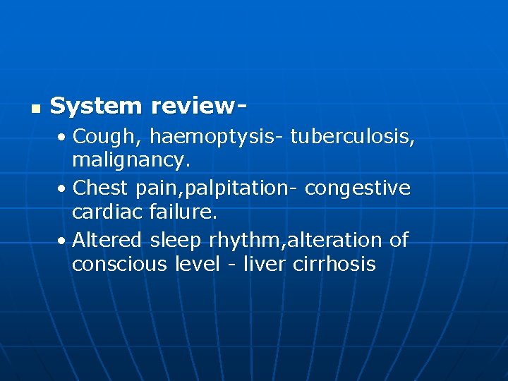n System review • Cough, haemoptysis- tuberculosis, malignancy. • Chest pain, palpitation- congestive cardiac