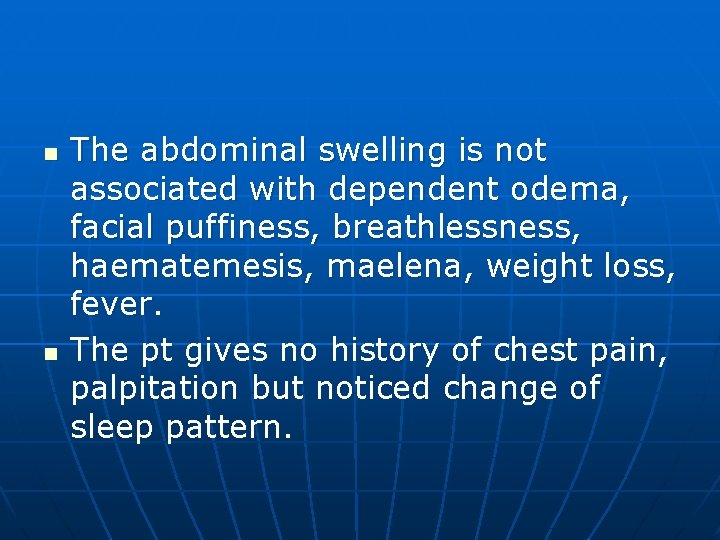 n n The abdominal swelling is not associated with dependent odema, facial puffiness, breathlessness,