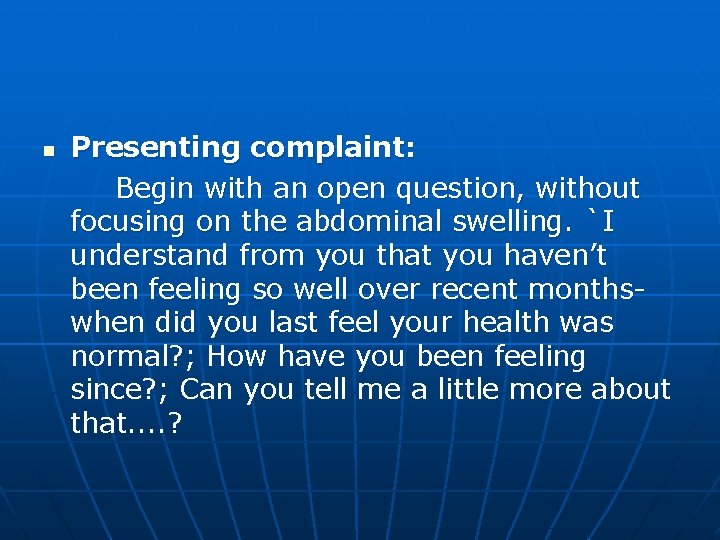 n Presenting complaint: Begin with an open question, without focusing on the abdominal swelling.